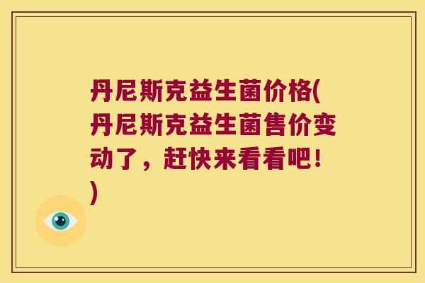 丹尼斯克益生菌价格(丹尼斯克益生菌售价变动了，赶快来看看吧！)