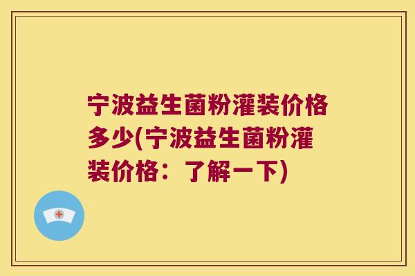 宁波益生菌粉灌装价格多少(宁波益生菌粉灌装价格：了解一下)