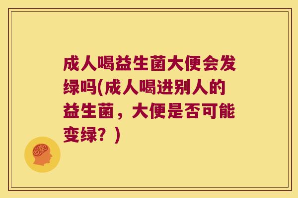 成人喝益生菌大便会发绿吗(成人喝进别人的益生菌，大便是否可能变绿？)