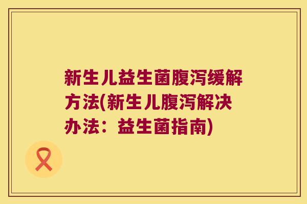 新生儿益生菌腹泻缓解方法(新生儿腹泻解决办法：益生菌指南)