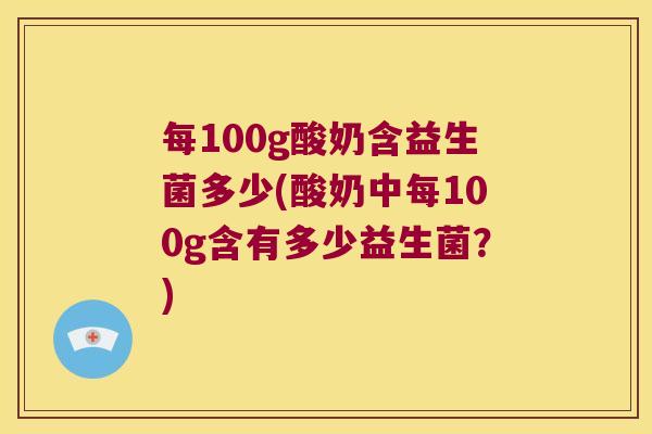 每100g酸奶含益生菌多少(酸奶中每100g含有多少益生菌?) 每100g酸奶含益生菌多少(酸奶中每100g含有多少益生菌?)