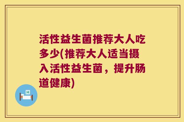 活性益生菌推荐大人吃多少(推荐大人适当摄入活性益生菌,提升肠道健康) 活性益生菌推荐大人吃多少(推荐大人适当摄入活性益生菌,提升肠道健康)
