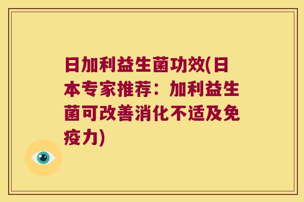 日加利益生菌功效(日本专家推荐：加利益生菌可改善消化不适及力)