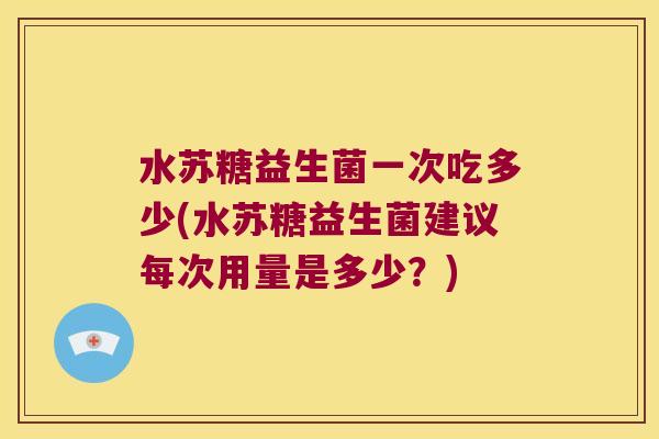 水苏糖益生菌一次吃多少(水苏糖益生菌建议每次用量是多少？)