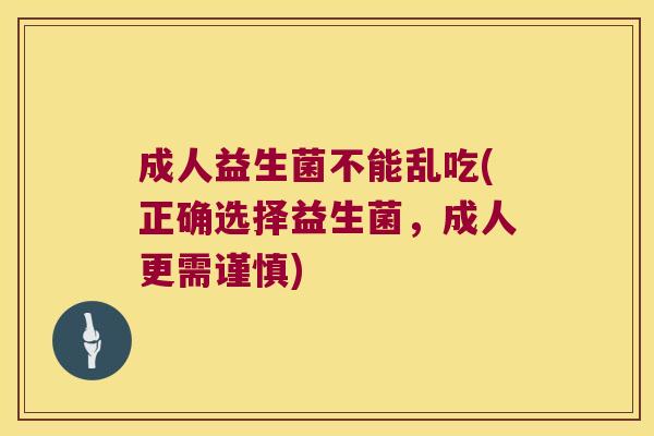 成人益生菌不能乱吃(正确选择益生菌，成人更需谨慎)