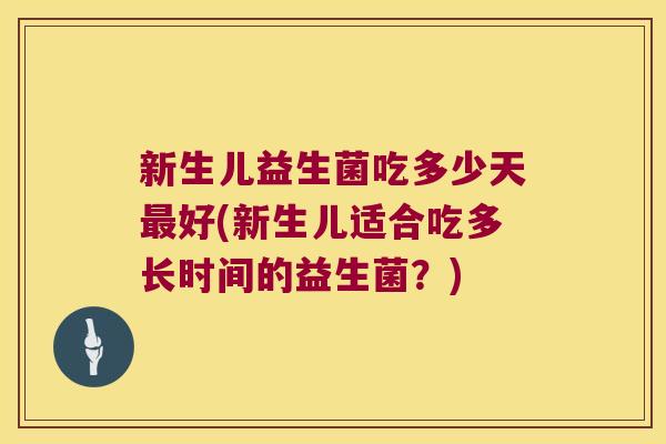 新生儿益生菌吃多少天最好(新生儿适合吃多长时间的益生菌？)