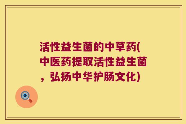 活性益生菌的中草药(中医药提取活性益生菌，弘扬中华护肠文化)