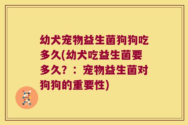 幼犬宠物益生菌狗狗吃多久(幼犬吃益生菌要多久？：宠物益生菌对狗狗的重要性)