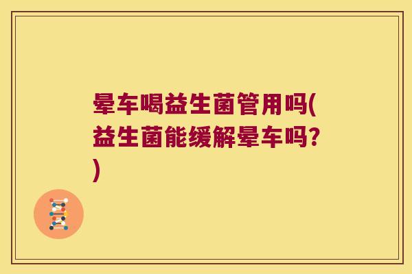 晕车喝益生菌管用吗(益生菌能缓解晕车吗?) 晕车喝益生菌管用吗(益生菌能缓解晕车吗?)