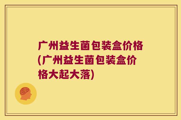 广州益生菌包装盒价格(广州益生菌包装盒价格大起大落) 广州益生菌包装盒价格(广州益生菌包装盒价格大起大落)