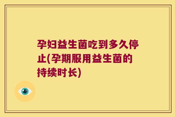 孕妇益生菌吃到多久停止(孕期服用益生菌的持续时长)