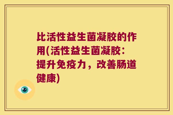比活性益生菌凝胶的作用(活性益生菌凝胶：提升免疫力，改善肠道健康)