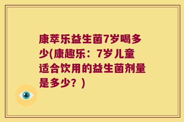康萃乐益生菌7岁喝多少(康趣乐：7岁儿童适合饮用的益生菌剂量是多少？)
