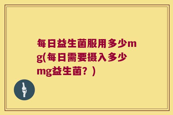 每日益生菌服用多少mg(每日需要摄入多少mg益生菌？)