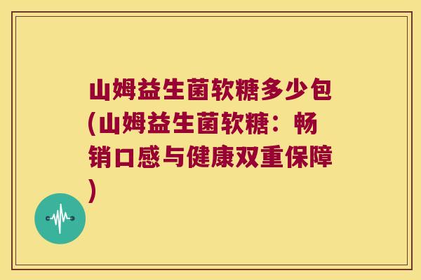 山姆益生菌软糖多少包(山姆益生菌软糖:畅销口感与健康双重保障) 山姆益生菌软糖多少包(山姆益生菌软糖:畅销口感与健康双重保障)