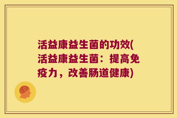 活益康益生菌的功效(活益康益生菌：提高免疫力，改善肠道健康)