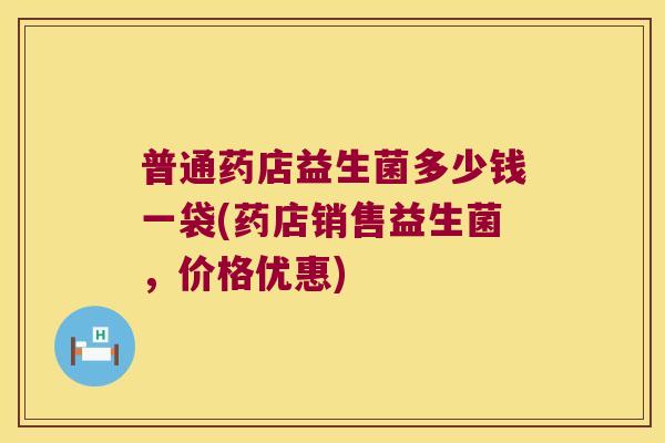 普通药店益生菌多少钱一袋(药店销售益生菌，价格优惠)
