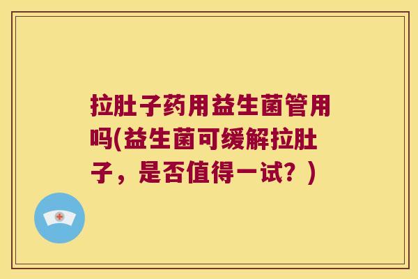 拉肚子药用益生菌管用吗(益生菌可缓解拉肚子，是否值得一试？)