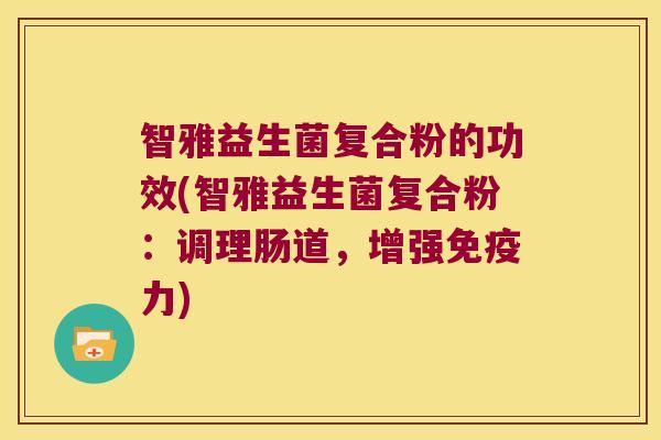 智雅益生菌复合粉的功效(智雅益生菌复合粉：调理肠道，增强免疫力)