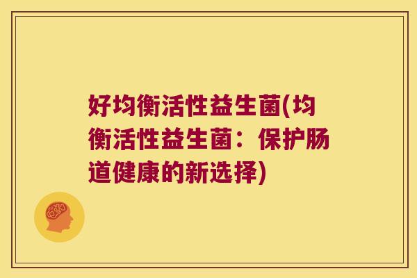 好均衡活性益生菌(均衡活性益生菌:保护肠道健康的新选择) 好均衡活性益生菌(均衡活性益生菌:保护肠道健康的新选择)