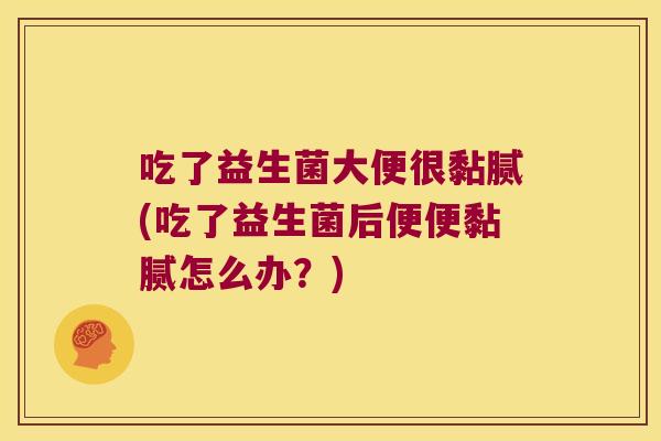 吃了益生菌大便很黏腻(吃了益生菌后便便黏腻怎么办？)