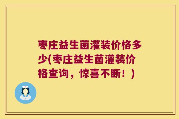 枣庄益生菌灌装价格多少(枣庄益生菌灌装价格查询,惊喜不断!) 枣庄益生菌灌装价格多少(枣庄益生菌灌装价格查询,惊喜不断!)