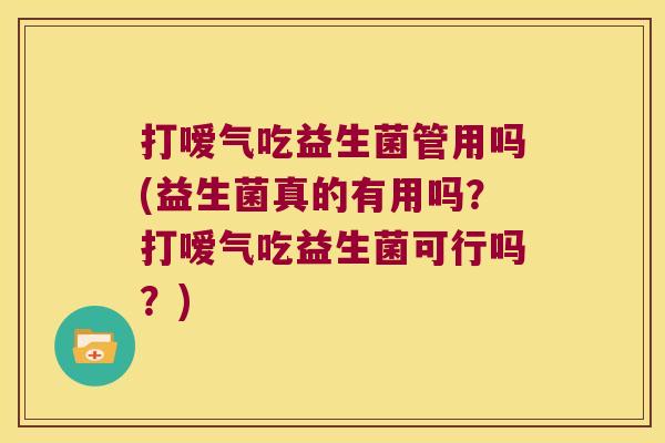 打嗳气吃益生菌管用吗(益生菌真的有用吗？打嗳气吃益生菌可行吗？)