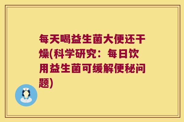 每天喝益生菌大便还干燥(科学研究：每日饮用益生菌可缓解便秘问题)