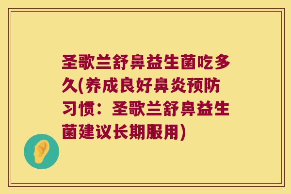 圣歌兰舒鼻益生菌吃多久(养成良好鼻炎预防习惯：圣歌兰舒鼻益生菌建议长期服用)