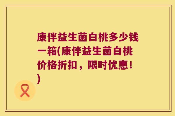 康伴益生菌白桃多少钱一箱(康伴益生菌白桃价格折扣，限时优惠！)
