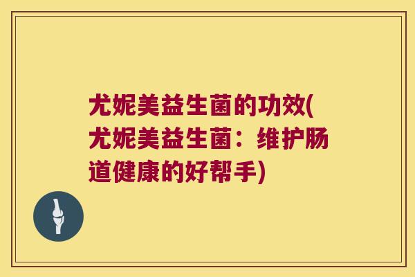 尤妮美益生菌的功效(尤妮美益生菌：维护肠道健康的好帮手)