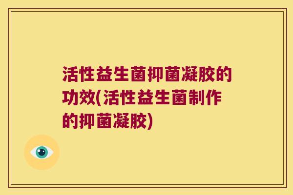 活性益生菌抑菌凝胶的功效(活性益生菌制作的抑菌凝胶)