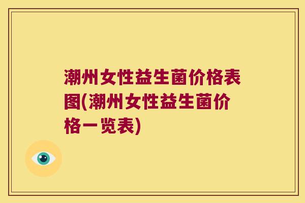 潮州女性益生菌价格表图(潮州女性益生菌价格一览表) 潮州女性益生菌价格表图(潮州女性益生菌价格一览表)