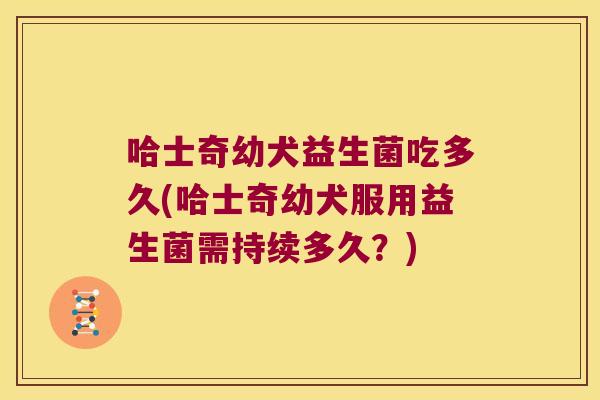 哈士奇幼犬益生菌吃多久(哈士奇幼犬服用益生菌需持续多久？)