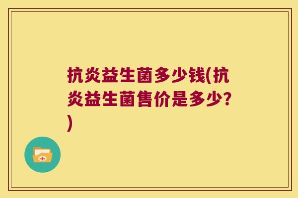 抗炎益生菌多少钱(抗炎益生菌售价是多少？)