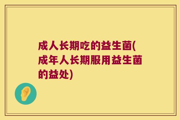 成人长期吃的益生菌(成年人长期服用益生菌的益处)
