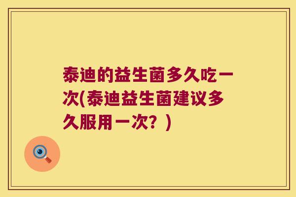泰迪的益生菌多久吃一次(泰迪益生菌建议多久服用一次？)