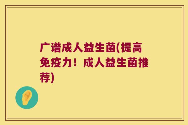 广谱成人益生菌(提高免疫力！成人益生菌推荐)