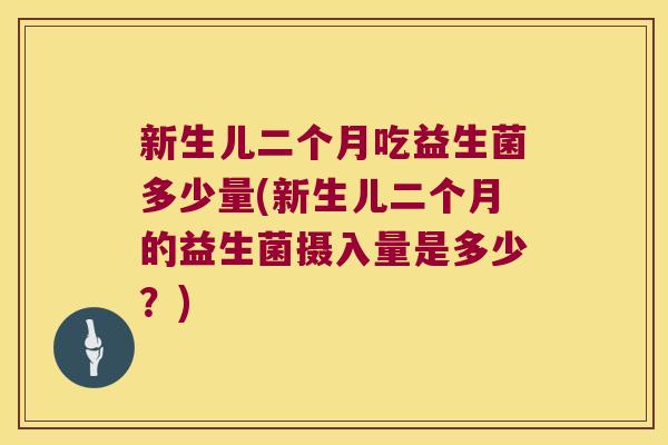 新生儿二个月吃益生菌多少量(新生儿二个月的益生菌摄入量是多少？)