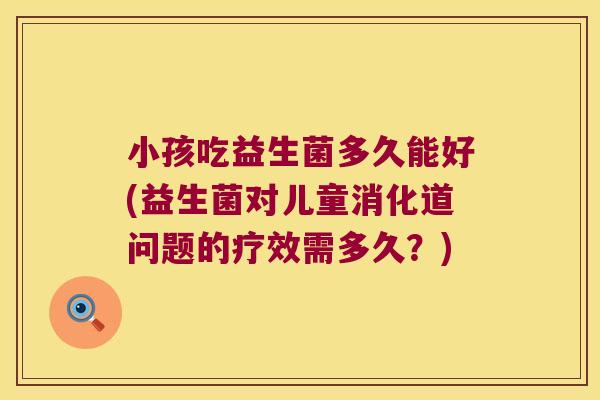 小孩吃益生菌多久能好(益生菌对儿童消化道问题的疗效需多久？)