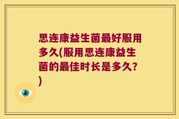 思连康益生菌最好服用多久(服用思连康益生菌的最佳时长是多久？)