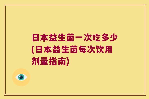 日本益生菌一次吃多少(日本益生菌每次饮用剂量指南)