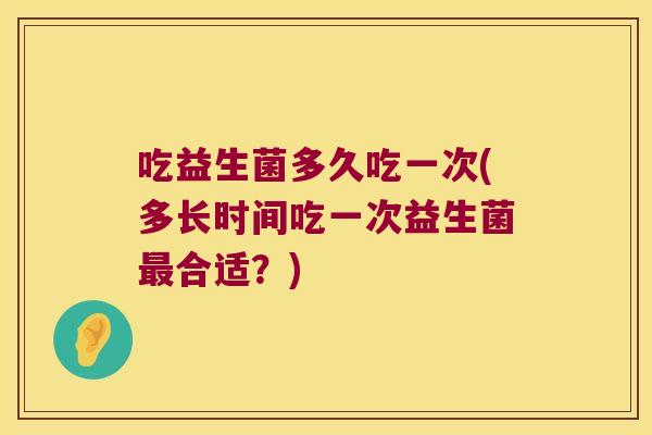 吃益生菌多久吃一次(多长时间吃一次益生菌合适？)