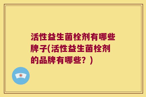 活性益生菌栓剂有哪些牌子(活性益生菌栓剂的品牌有哪些？)
