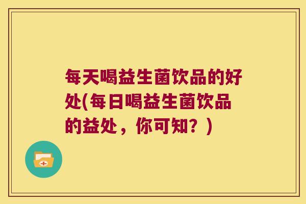 每天喝益生菌饮品的好处(每日喝益生菌饮品的益处，你可知？)