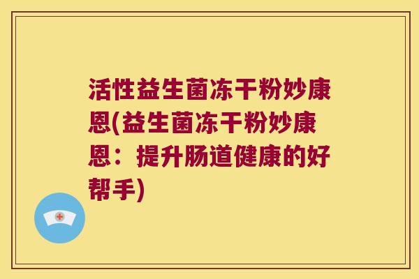 活性益生菌冻干粉妙康恩(益生菌冻干粉妙康恩：提升肠道健康的好帮手)