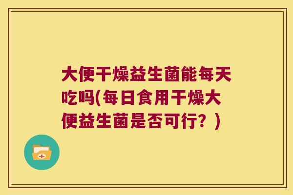 大便干燥益生菌能每天吃吗(每日食用干燥大便益生菌是否可行？)