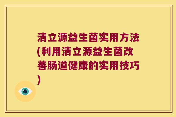 清立源益生菌实用方法(利用清立源益生菌改善肠道健康的实用技巧) 清立源益生菌实用方法(利用清立源益生菌改善肠道健康的实用技巧)