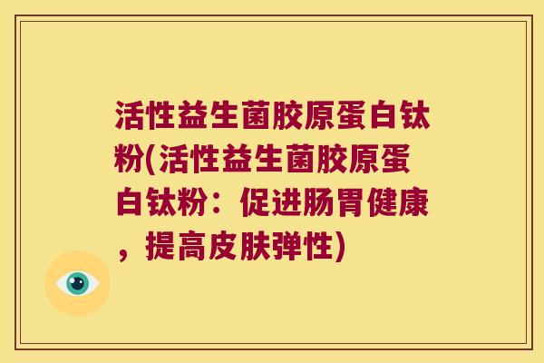 活性益生菌胶原蛋白钛粉(活性益生菌胶原蛋白钛粉:促进肠胃健康,提高弹性) 活性益生菌胶原蛋白钛粉(活性益生菌胶原蛋白钛粉:促进肠胃健康,提高弹性)