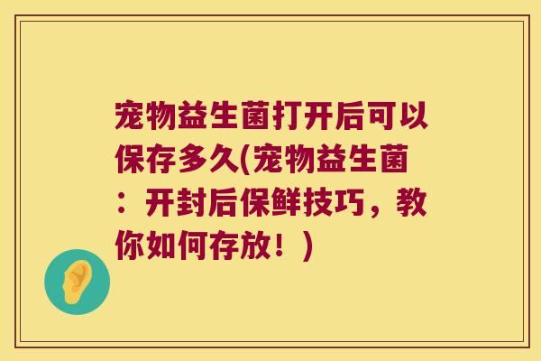宠物益生菌打开后可以保存多久(宠物益生菌：开封后保鲜技巧，教你如何存放！)